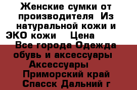 Женские сумки от производителя. Из натуральной кожи и ЭКО кожи. › Цена ­ 1 000 - Все города Одежда, обувь и аксессуары » Аксессуары   . Приморский край,Спасск-Дальний г.